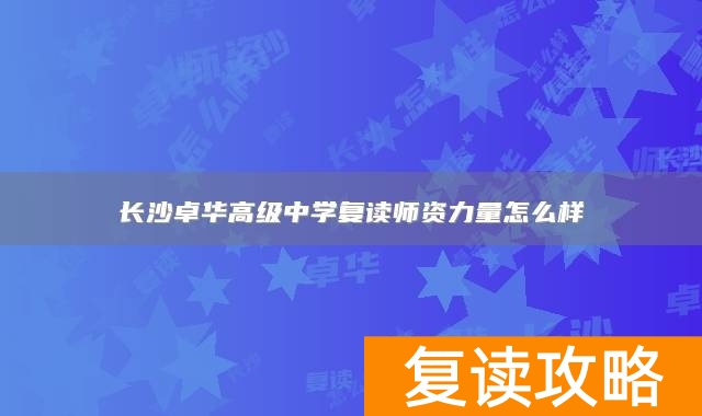 长沙卓华高级中学复读师资力量怎么样