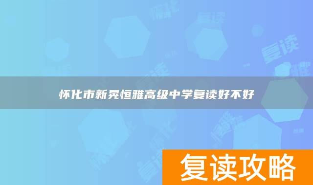 怀化市新晃恒雅高级中学复读好不好