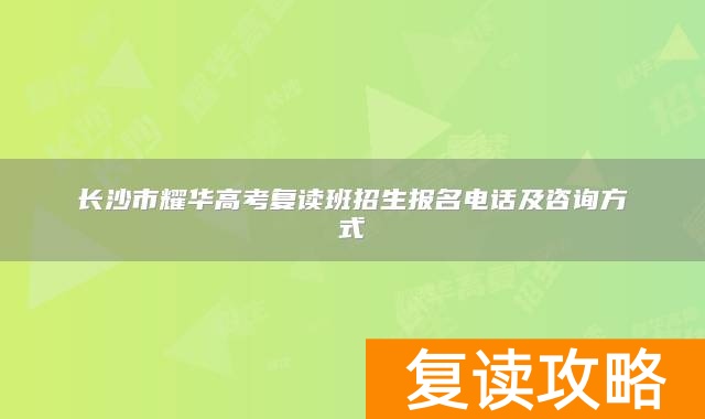 长沙市耀华高考复读班招生报名电话及咨询方式