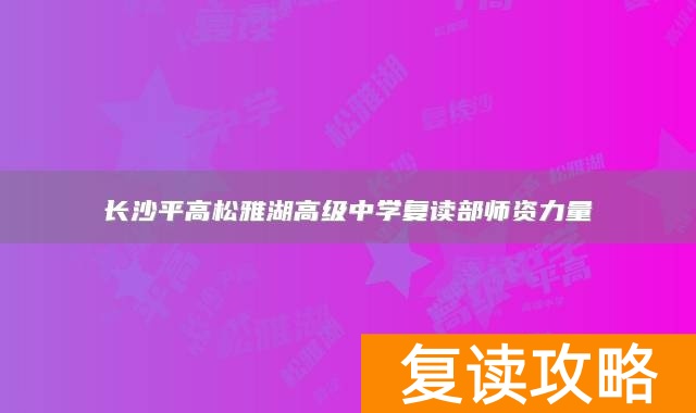 长沙平高松雅湖高级中学复读部师资力量