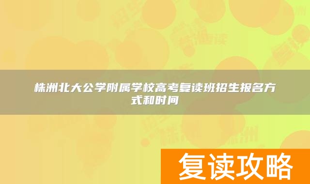 株洲北大公学附属学校高考复读班招生报名方式和时间