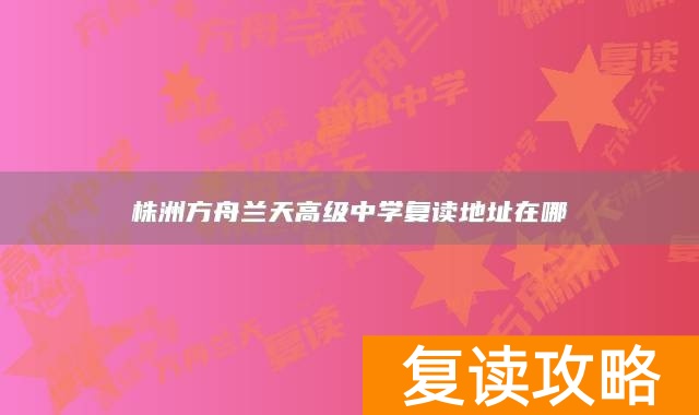 株洲方舟兰天高级中学复读地址在哪