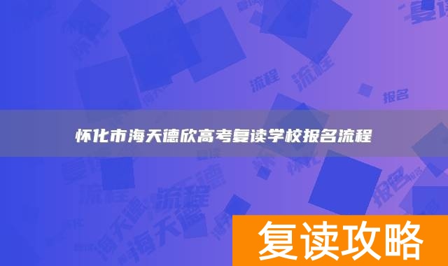 怀化市海天德欣高考复读学校报名流程