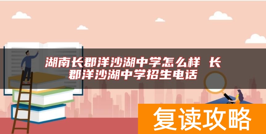 湖南长郡洋沙湖中学怎么样 长郡洋沙湖中学招生电话