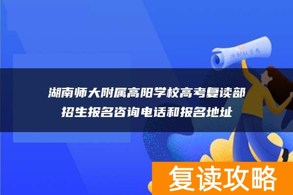 湖南师大附属高阳学校高考复读部招生报名咨询电话和报名地址