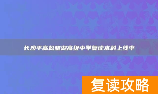 长沙平高松雅湖高级中学复读本科上线率