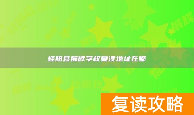 桂阳县展辉学校复读地址在哪