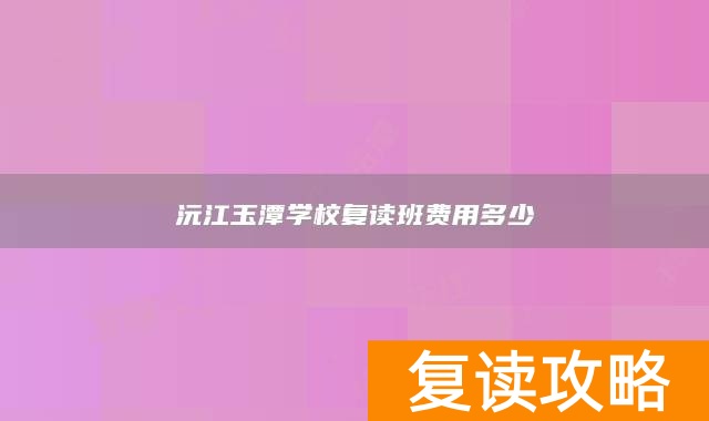 沅江玉潭学校复读班费用多少