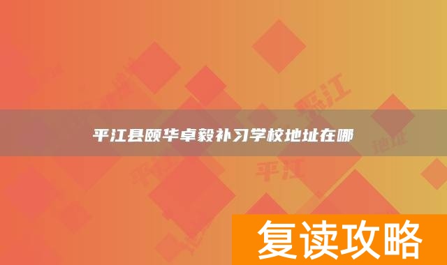 平江县颐华卓毅补习学校地址在哪