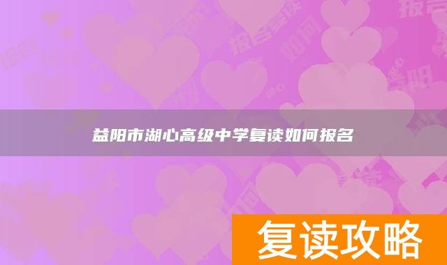 益阳市湖心高级中学复读如何报名