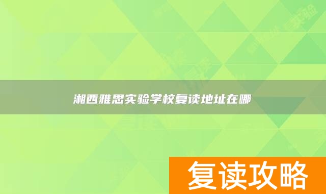 湘西雅思实验学校复读地址在哪