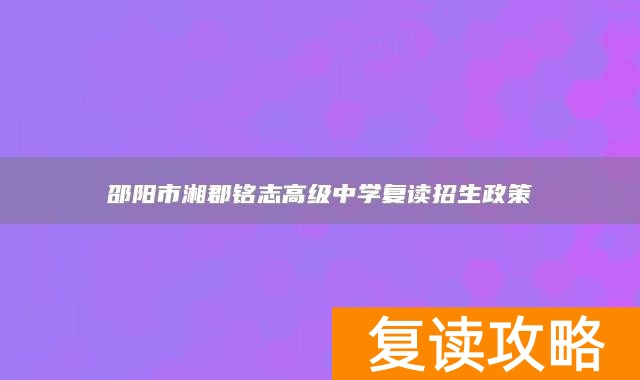 邵阳市湘郡铭志高级中学复读招生政策