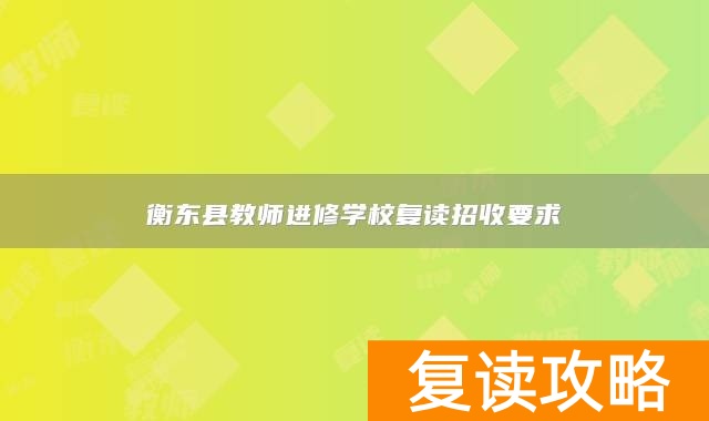 衡东县教师进修学校复读招收要求