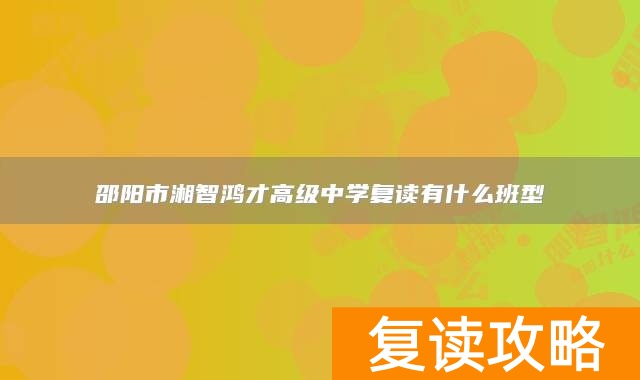 邵阳市湘智鸿才高级中学复读有什么班型