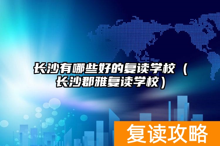 长沙有哪些好的复读学校（长沙郡雅复读学校）