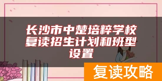 长沙市中楚培粹学校复读招生计划和班型设置