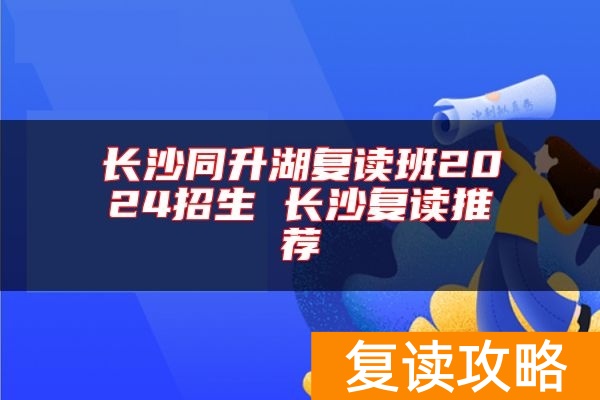 长沙同升湖复读班2024招生 长沙复读推荐