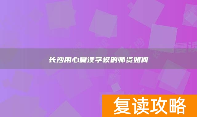 长沙用心复读学校的师资如何