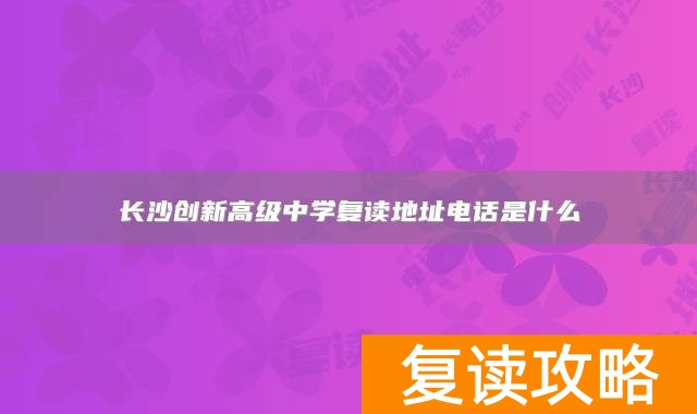 长沙创新高级中学复读地址电话是什么