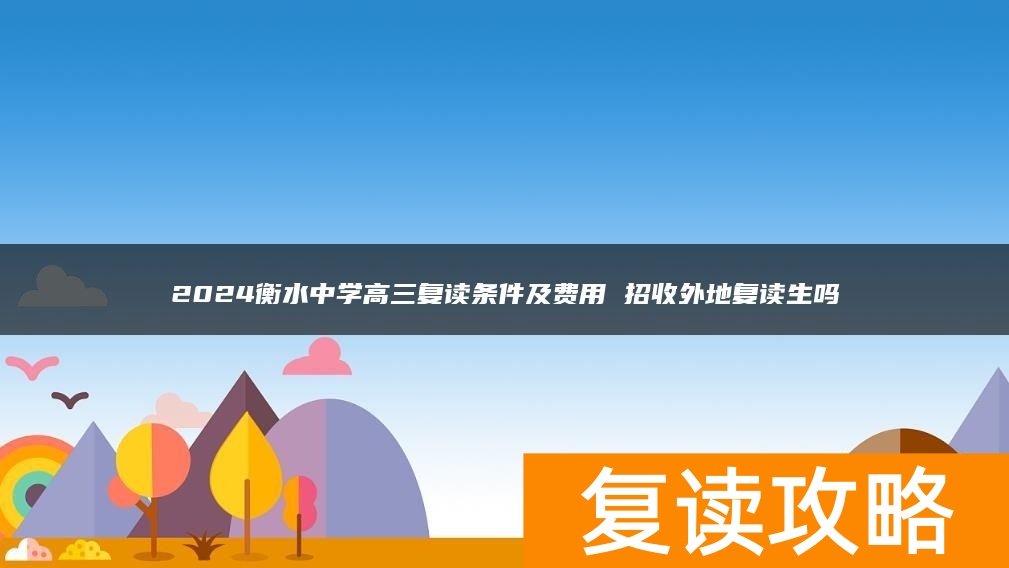2024衡水中学高三复读条件及费用 招收外地复读生吗