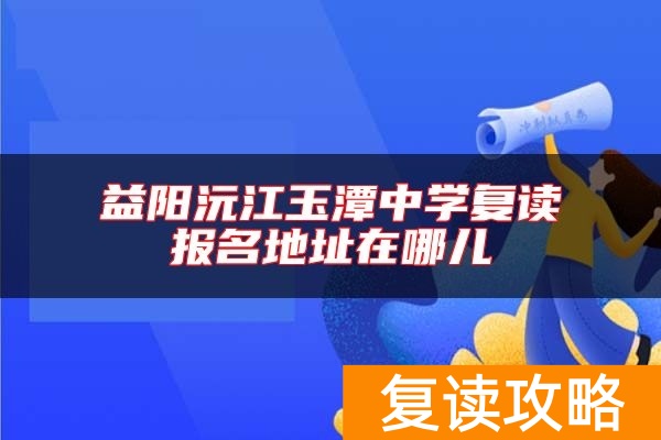 益阳沅江玉潭中学复读报名地址在哪儿