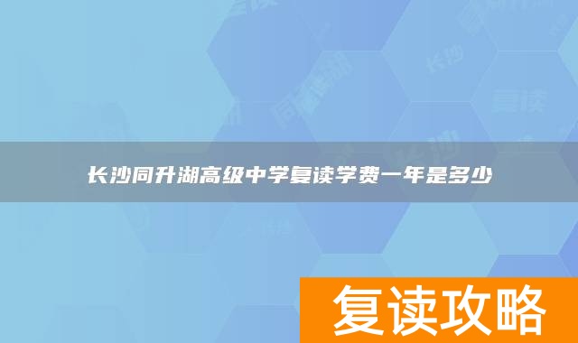 长沙同升湖高级中学复读学费一年是多少