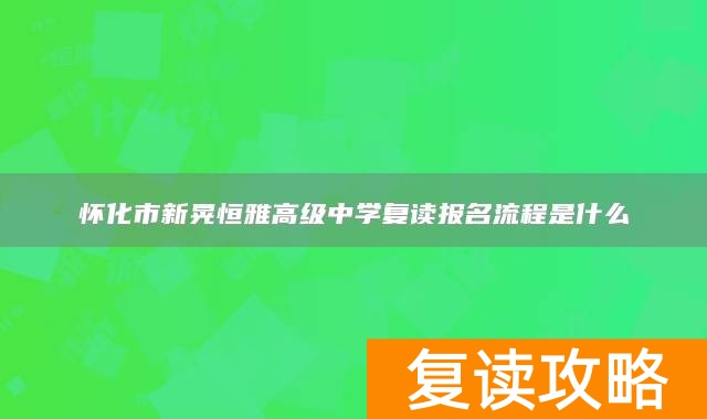 怀化市新晃恒雅高级中学复读报名流程是什么