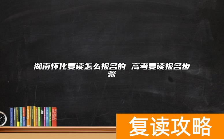 湖南怀化复读怎么报名的 高考复读报名步骤