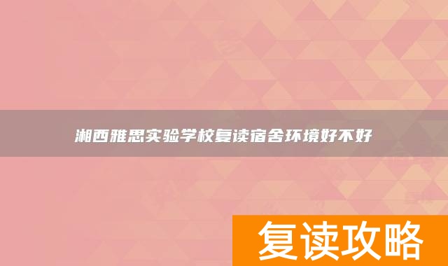 湘西雅思实验学校复读宿舍环境好不好