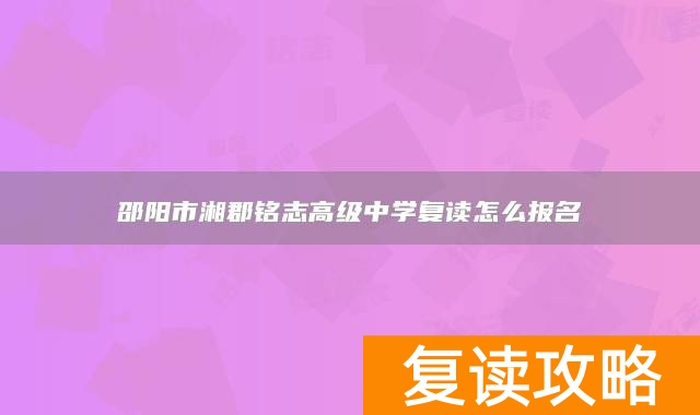 邵阳市湘郡铭志高级中学复读怎么报名
