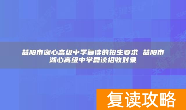 益阳市湖心高级中学复读的招生要求 益阳市湖心高级中学复读招收对象
