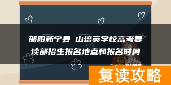 邵阳新宁县崀山培英学校高考复读部招生报名地点和报名时间