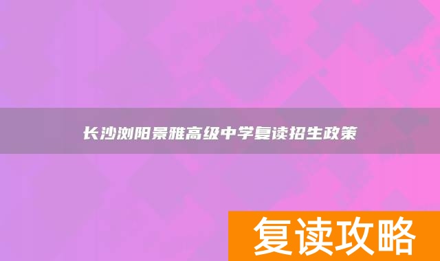 长沙浏阳景雅高级中学复读招生政策