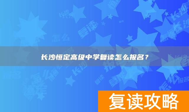 长沙恒定高级中学复读怎么报名？