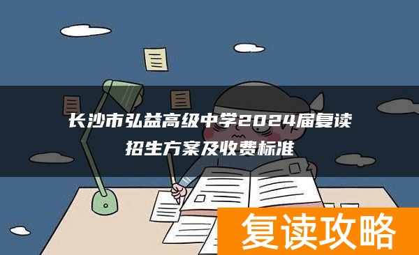 长沙市弘益高级中学2024届复读招生方案及收费标准