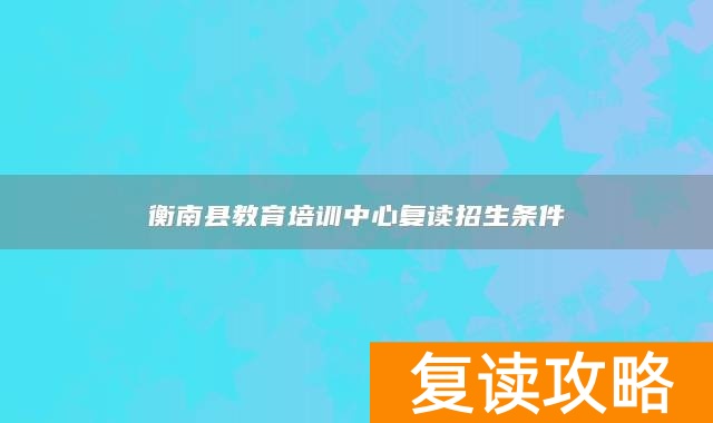 衡南县教育培训中心复读招生条件