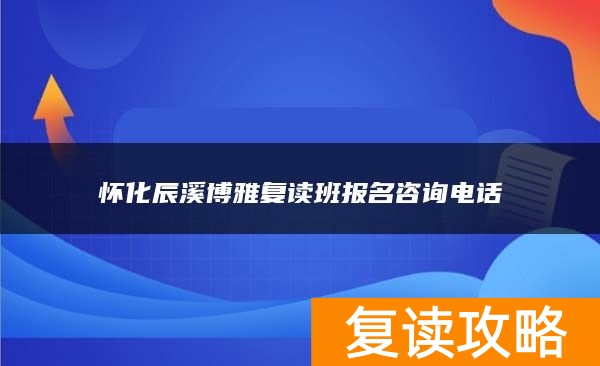 怀化辰溪博雅复读班报名咨询电话