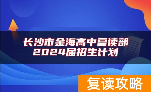 长沙市金海高中复读部2024届招生计划