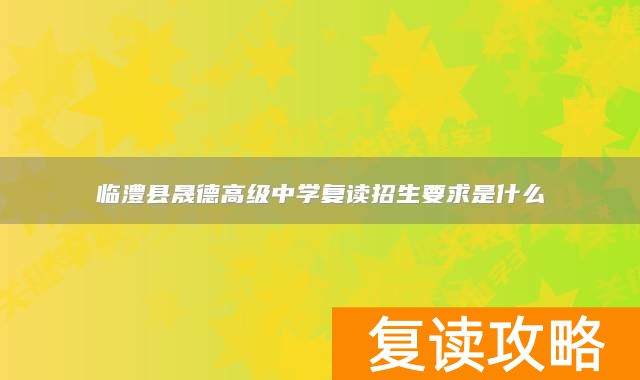 临澧县晟德高级中学复读招生要求是什么