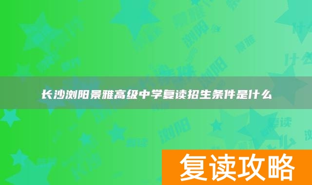 长沙浏阳景雅高级中学复读招生条件是什么