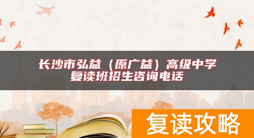 长沙市弘益（原广益）高级中学复读班招生咨询电话
