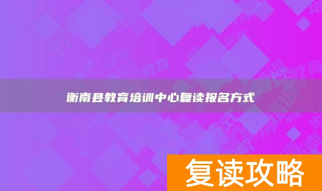 衡南县教育培训中心复读报名方式