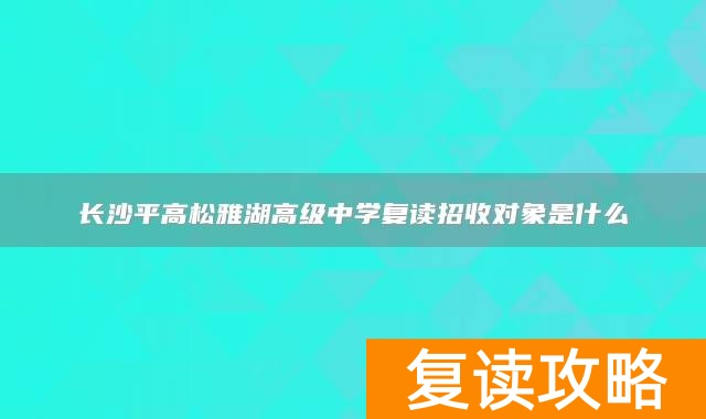长沙平高松雅湖高级中学复读招收对象是什么