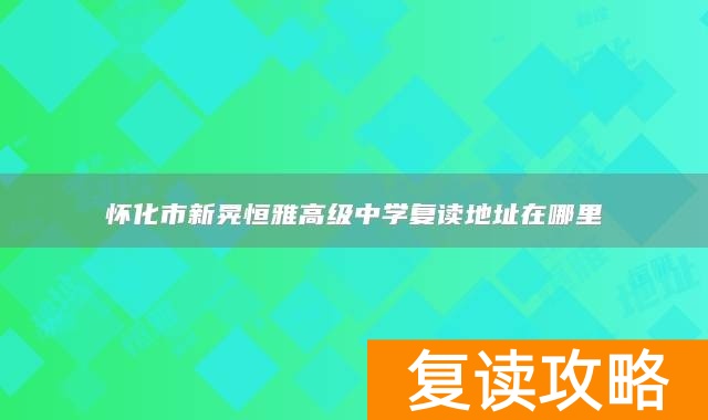 怀化市新晃恒雅高级中学复读地址在哪里