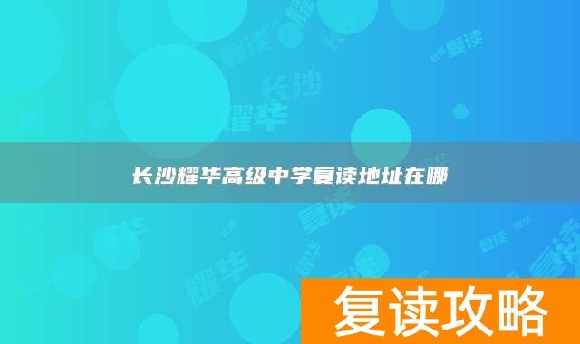 长沙耀华高级中学复读地址在哪