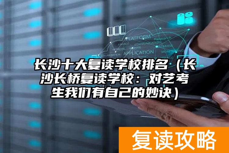 长沙十大复读学校排名(长沙长桥复读学校:对艺考生我们有自己的妙诀)