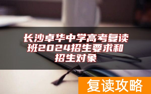 长沙卓华中学高考复读班2024招生要求和招生对象