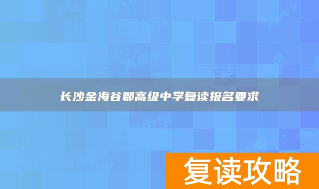长沙金海谷郡高级中学复读报名要求