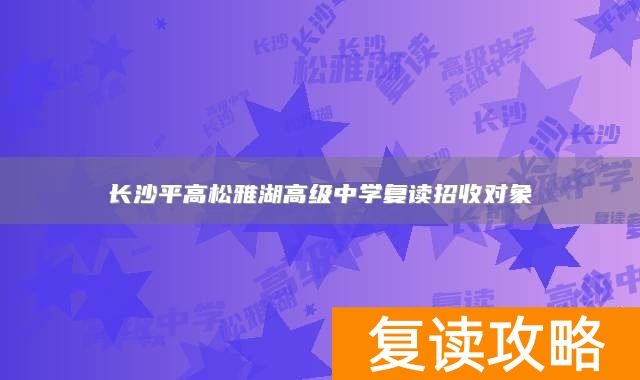 长沙平高松雅湖高级中学复读招收对象