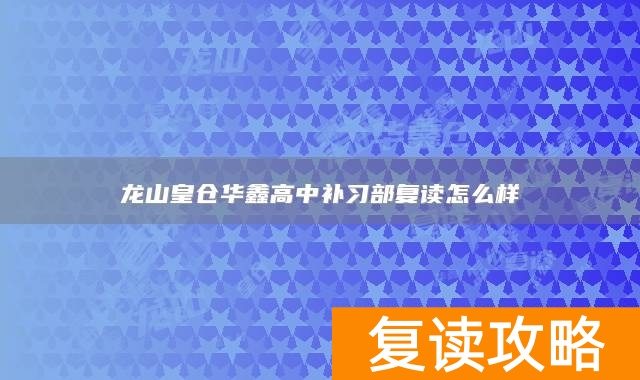 龙山皇仓华鑫高中补习部复读怎么样